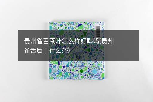 贵州雀舌茶叶怎么样好喝吗(贵州雀舌属于什么茶)