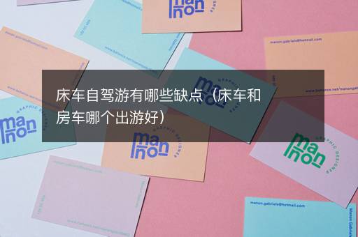 床车自驾游有哪些缺点（床车和房车哪个出游好）