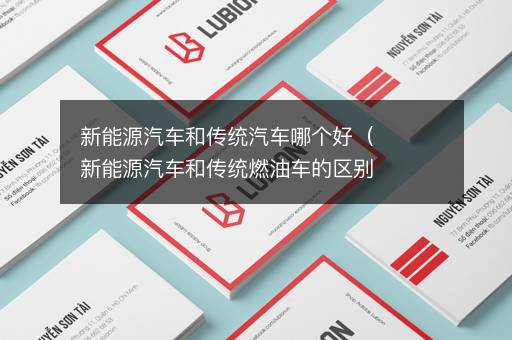 新能源汽车和传统汽车哪个好（新能源汽车和传统燃油车的区别）