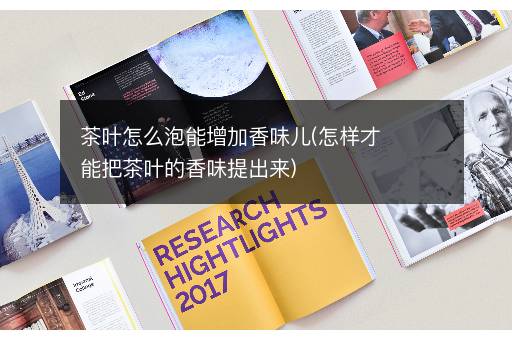 茶叶怎么泡能增加香味儿(怎样才能把茶叶的香味提出来)