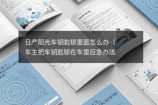 日产阳光车钥匙锁里面怎么办（车主把车钥匙锁在车里应急办法）