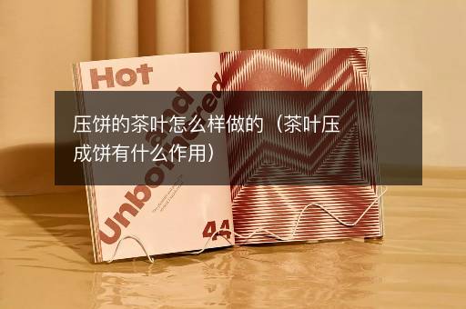 压饼的茶叶怎么样做的（茶叶压成饼有什么作用）