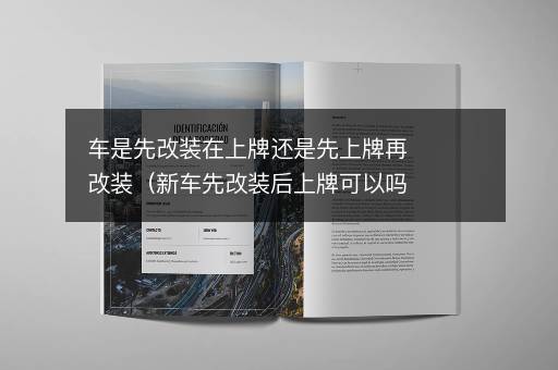 车是先改装在上牌还是先上牌再改装（新车先改装后上牌可以吗）
