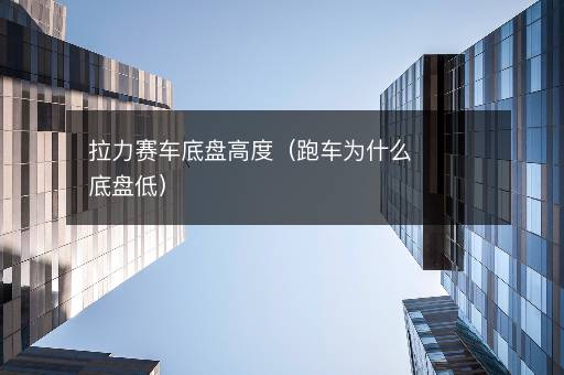 拉力赛车底盘高度（跑车为什么底盘低）