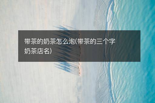 带茶的奶茶怎么泡(带茶的三个字奶茶店名)
