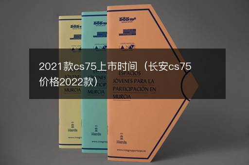 2021款cs75上市时间（长安cs75价格2022款）