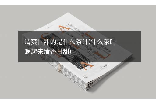 清爽甘甜的是什么茶叶(什么茶叶喝起来清香甘甜)