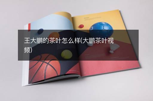 王大鹏的茶叶怎么样(大鹏茶叶视频)