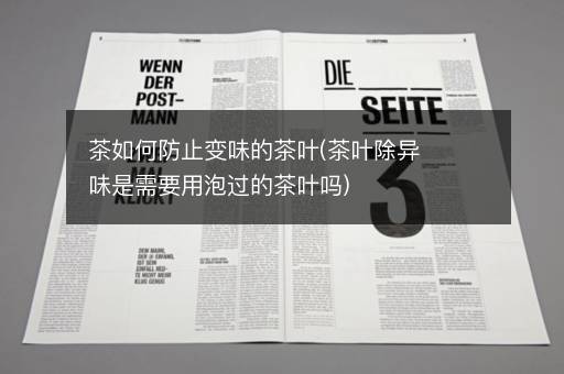 茶如何防止变味的茶叶(茶叶除异味是需要用泡过的茶叶吗)
