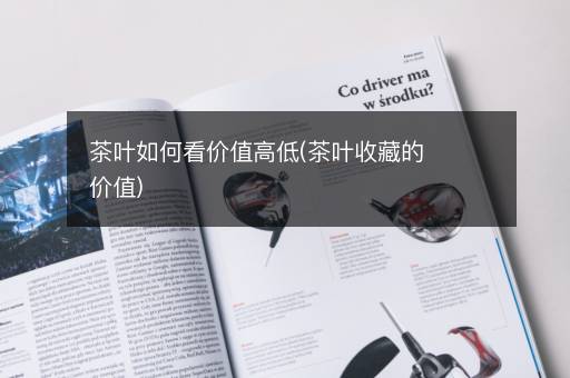 茶叶如何看价值高低(茶叶收藏的价值)