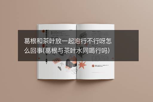 葛根和茶叶放一起泡行不行呀怎么回事(葛根与茶叶水同喝行吗)