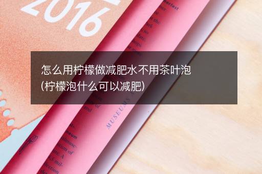 怎么用柠檬做减肥水不用茶叶泡(柠檬泡什么可以减肥)
