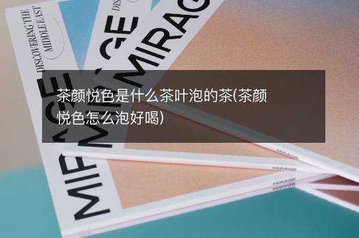 茶颜悦色是什么茶叶泡的茶(茶颜悦色怎么泡好喝)