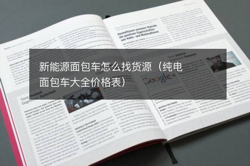 新能源面包车怎么找货源（纯电面包车大全价格表）