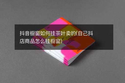抖音橱窗如何挂茶叶卖的(自己抖店商品怎么挂橱窗)